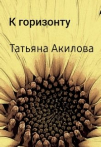 Татьяна Александровна Акилова - К горизонту