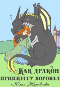 Юлия Журавлева - Как дракон принцессу воровал