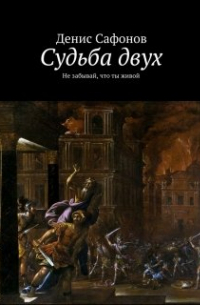 Денис Сафонов - Судьба двух. Не забывай, что ты живой.