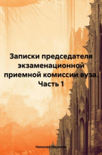 Николай Петрович Морозов - Записки председателя экзаменационной приемной комиссии вуза. Часть 1