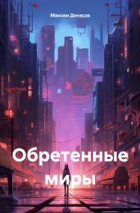 Максим Денисов - Обретенные миры