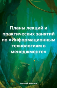 Николай Петрович Морозов - Планы лекций и практических занятий по «Информационным технологиям в менеджменте»