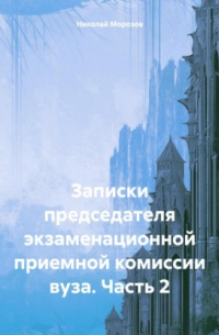 Николай Петрович Морозов - Записки председателя экзаменационной приемной комиссии вуза. Часть 2