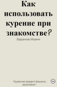 Иоанн Николаевич Баранов - Как использовать курение при знакомстве?