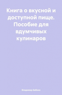 Владимир Бабкин - Книга о вкусной и доступной пище. Пособие для вдумчивых кулинаров