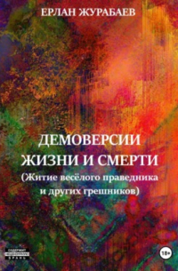 Ерлан Журабаев - Демоверсии жизни и смерти. Житие весёлого праведника и других грешников