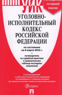 Уголовно-исполнительный кодекс Российской Федерации на 06.03. 2024 + путеводитель по судебной практике и сравнительная таблица последних изменений