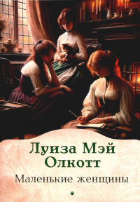 Луиза Мэй Олкотт - Маленькие женщины: роман