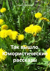 Людмила Логинова - Так вышло. Юмористические рассказы
