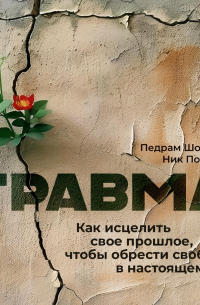  - Травма. Как исцелить свое прошлое, чтобы обрести свободу в настоящем