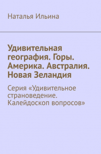 Удивительная география. Горы. Америка. Австралия. Новая Зеландия. Серия «Удивительное страноведение. Калейдоскоп вопросов»