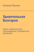 Наталья Ильина - Удивительная Болгария. Серия «Удивительное страноведение. Калейдоскоп вопросов»