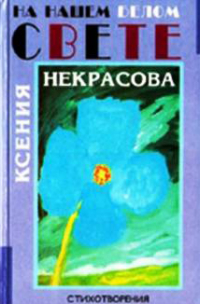 Ксения Некрасова - На нашем белом свете: Стихи, наброски, воспоминания современников