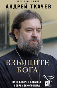 протоиерей Андрей Ткачев - Взыщите Бога. Путь к вере и будущее современного мира