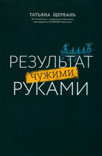 Результат чужими руками: путеводитель для руководителей. 3-е издание