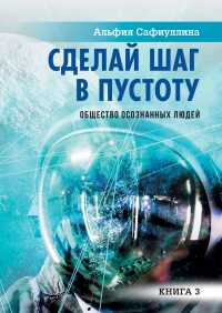 Альфия Сафиуллина - Сделай шаг в пустоту. Общество осознанных людей. Книга 3