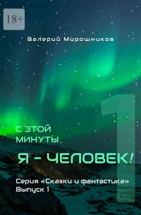 Валерий Мирошников - С этой минуты я – Человек! Серия «Сказки и фантастика». Выпуск 1.