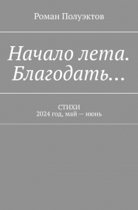 Роман Полуэктов - Начало лета. Благодать… Стихи. 2024 год, май – июнь