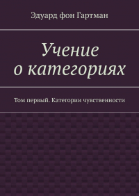Карл Роберт Эдуард фон Гартман - Учение о категориях. Том первый. Категории чувственности