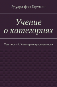 Карл Роберт Эдуард фон Гартман - Учение о категориях. Том первый. Категории чувственности