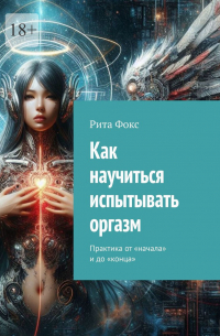 Рита Фокс - Как научиться испытывать оргазм. Практика от «начала» и до «конца»
