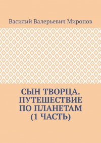 Василий Миронов - Сын творца. Путешествие по планетам (1 часть)
