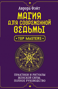 Аврора Фэйт - Магия для современной ведьмы. Практики и ритуалы женской силы. Полное руководство