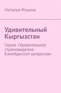 Удивительный Кыргызстан. Серия «Удивительное страноведение. Калейдоскоп вопросов»