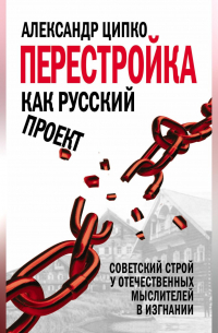 Александр Ципко - Перестройка как русский проект. Советский строй у отечественных мыслителей в изгнании