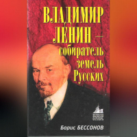 Борис Бессонов - Владимир Ленин – собиратель земель Русских