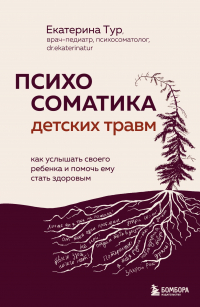 Екатерина Тур - Психосоматика детских травм: как услышать своего ребенка и помочь ему стать здоровым