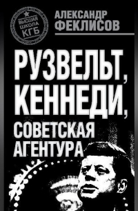 Александр Феклисов - Рузвельт, Кеннеди, советская агентура