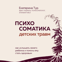 Екатерина Тур - Психосоматика детских травм: как услышать своего ребенка и помочь ему стать здоровым