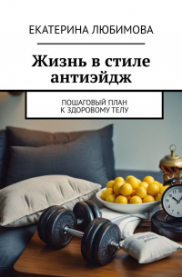 Екатерина Любимова - Жизнь в стиле антиэйдж. Пошаговый план к здоровому телу