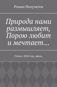 Роман Полуэктов - Природа нами размышляет, Порою любит и мечтает… Стихи. 2024 год, июнь.