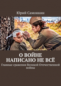 Юрий Самонкин - О войне написано не всё. Главные сражения Великой Отечественной войны