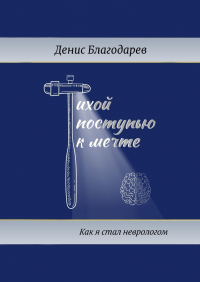 Денис Благодарев - Тихой поступью к мечте. Как я стал неврологом