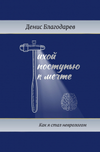 Денис Благодарев - Тихой поступью к мечте. Как я стал неврологом