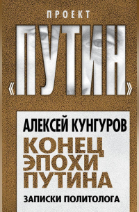 Алексей Кунгуров - Конец эпохи Путина. Записки политолога