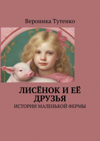 Вероника Тутенко - Лисёнок и ее друзья. Истории маленькой фермы