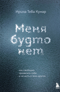 Ирина Тева Кумар - Меня будто нет. Как свободно проявлять себя и не жить в тени других