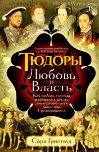 Сара Гриствуд - Тюдоры: Любовь и Власть. Как любовь создала и привела к закату самую знаменитую династию Средневековья