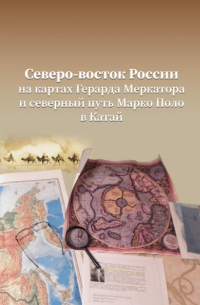 Северо-Восток России на картах Герарда Меркатора и северный путь Марко Поло в Катай