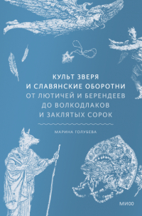 Марина Голубева - Культ зверя и славянские оборотни. От лютичей и берендеев до волкодлаков и заклятых сорок