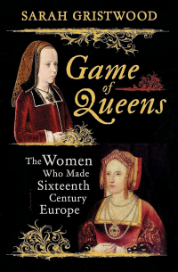 Sarah Gristwood - Game of Queens: The Women Who Made Sixteenth-Century Europe