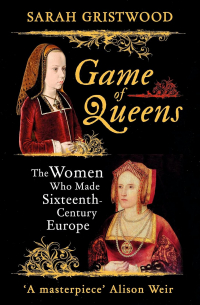 Sarah Gristwood - Game of Queens: The Women Who Made Sixteenth-Century Europe