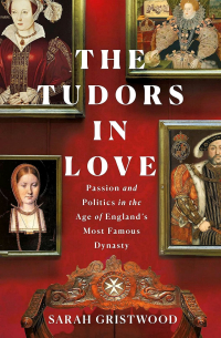 Sarah Gristwood - The Tudors in Love: Passion and Politics in the Age of England's Most Famous Dynasty