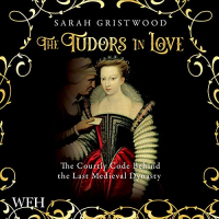 Sarah Gristwood - The Tudors in Love: The Courtly Code Behind the Last Medieval Dynasty