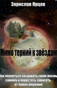 Зорислав Ярцев - Мимо терний к звёздам. Как научиться создавать свою жизнь самому и перестать зависеть от чужих решений