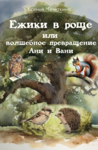 Ксения Вадимовна Чечеткина - Ежики в роще или волшебное превращение Ани и Вани